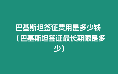 巴基斯坦簽證費用是多少錢 （巴基斯坦簽證最長期限是多少）