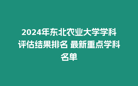 2024年東北農業大學學科評估結果排名 最新重點學科名單