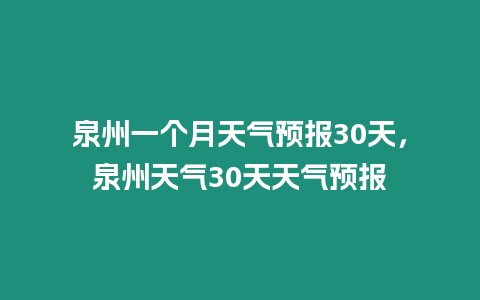 泉州一個月天氣預報30天，泉州天氣30天天氣預報