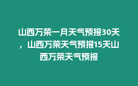 山西萬榮一月天氣預報30天，山西萬榮天氣預報15天山西萬榮天氣預報