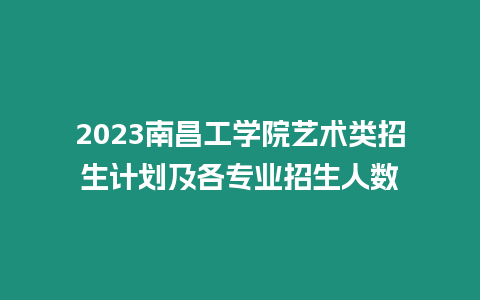 2023南昌工學院藝術類招生計劃及各專業招生人數