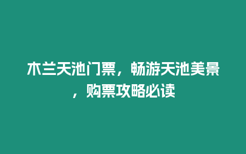 木蘭天池門票，暢游天池美景，購票攻略必讀