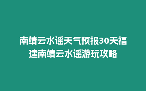 南靖云水謠天氣預報30天福建南靖云水謠游玩攻略