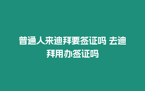 普通人來迪拜要簽證嗎 去迪拜用辦簽證嗎