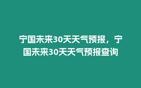 寧國未來30天天氣預(yù)報，寧國未來30天天氣預(yù)報查詢