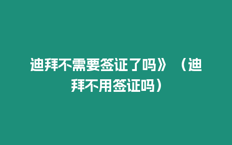 迪拜不需要簽證了嗎》 （迪拜不用簽證嗎）