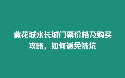 黃花城水長城門票價格及購買攻略，如何避免被坑