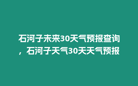 石河子未來30天氣預報查詢，石河子天氣30天天氣預報