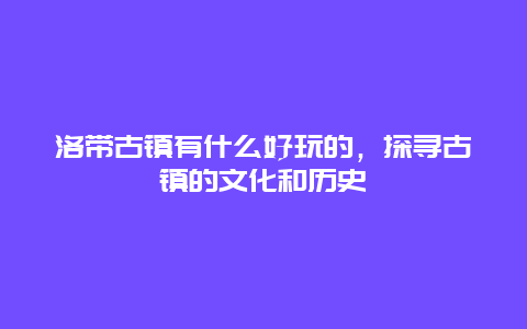 洛帶古鎮有什么好玩的，探尋古鎮的文化和歷史