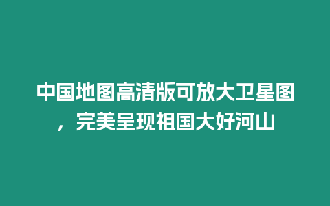 中國(guó)地圖高清版可放大衛(wèi)星圖，完美呈現(xiàn)祖國(guó)大好河山