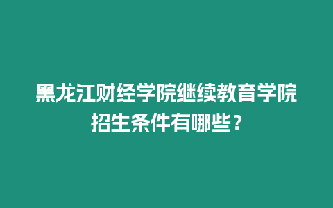 黑龍江財(cái)經(jīng)學(xué)院繼續(xù)教育學(xué)院招生條件有哪些？