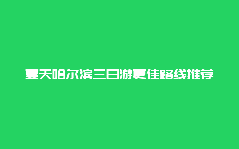 夏天哈爾濱三日游更佳路線推薦