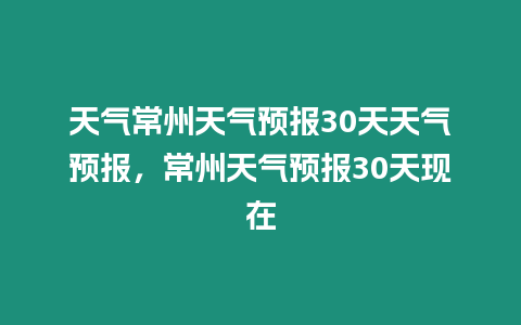 天氣常州天氣預報30天天氣預報，常州天氣預報30天現在