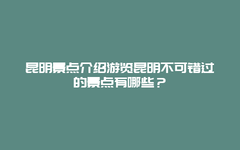 昆明景點介紹游覽昆明不可錯過的景點有哪些？