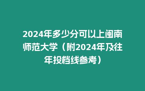 2024年多少分可以上閩南師范大學（附2024年及往年投檔線參考）