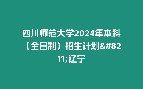 四川師范大學2024年本科（全日制）招生計劃--遼寧