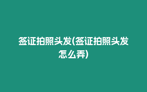 簽證拍照頭發(fā)(簽證拍照頭發(fā)怎么弄)