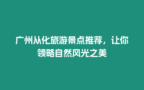 廣州從化旅游景點推薦，讓你領略自然風光之美