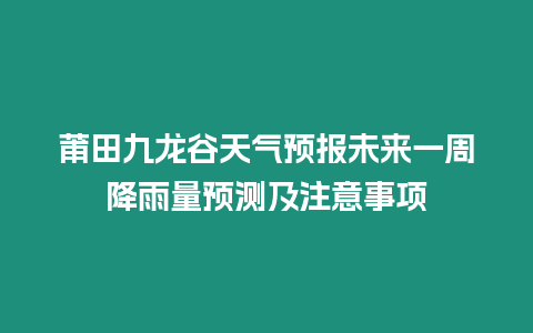 莆田九龍谷天氣預(yù)報(bào)未來一周降雨量預(yù)測及注意事項(xiàng)