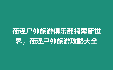 菏澤戶外旅游俱樂部探索新世界，菏澤戶外旅游攻略大全