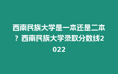 西南民族大學是一本還是二本？西南民族大學錄取分數線2022