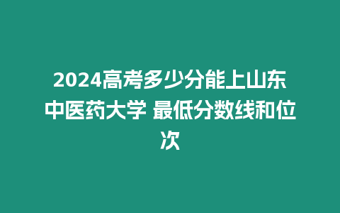 2024高考多少分能上山東中醫(yī)藥大學(xué) 最低分?jǐn)?shù)線和位次