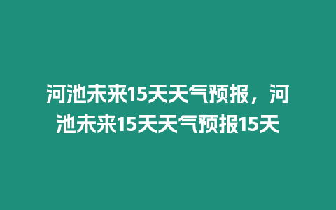 河池未來15天天氣預報，河池未來15天天氣預報15天