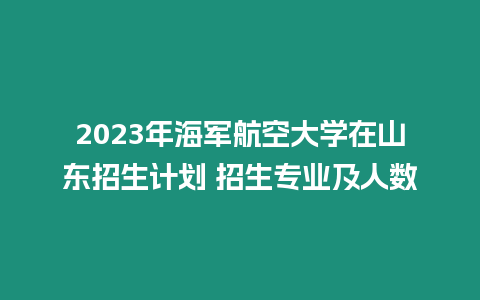 2023年海軍航空大學(xué)在山東招生計(jì)劃 招生專業(yè)及人數(shù)