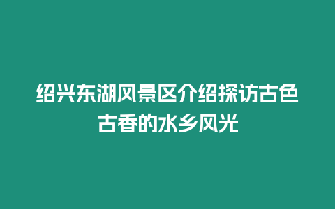 紹興東湖風景區介紹探訪古色古香的水鄉風光