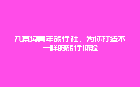 九寨溝青年旅行社，為你打造不一樣的旅行體驗