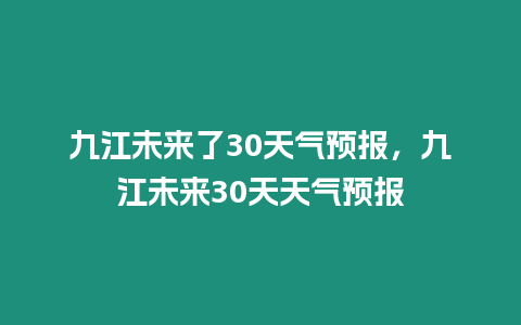 九江未來了30天氣預(yù)報，九江未來30天天氣預(yù)報