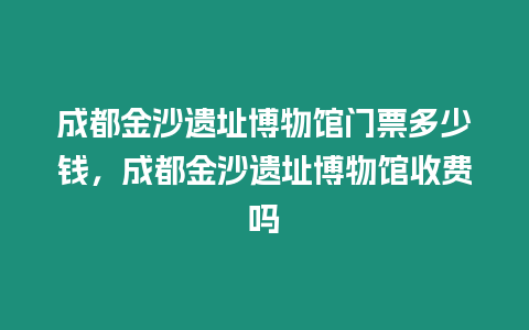 成都金沙遺址博物館門票多少錢，成都金沙遺址博物館收費嗎