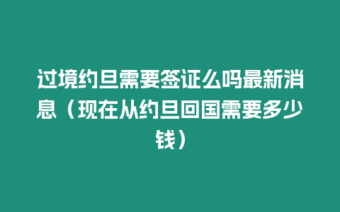 過境約旦需要簽證么嗎最新消息（現(xiàn)在從約旦回國需要多少錢）