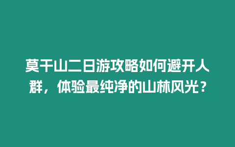 莫干山二日游攻略如何避開人群，體驗最純凈的山林風光？