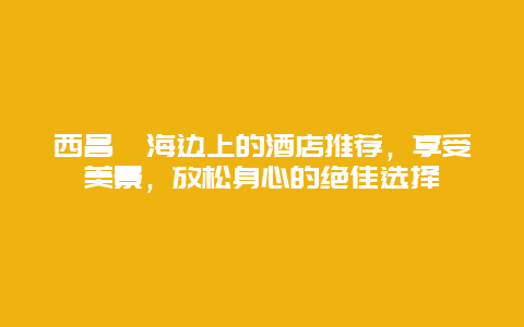 西昌邛海邊上的酒店推薦，享受美景，放松身心的絕佳選擇