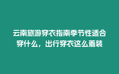 云南旅游穿衣指南季節(jié)性適合穿什么，出行穿衣這么著裝