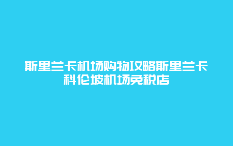 斯里蘭卡機場購物攻略斯里蘭卡科倫坡機場免稅店