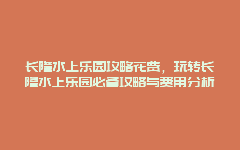 長隆水上樂園攻略花費，玩轉長隆水上樂園必備攻略與費用分析