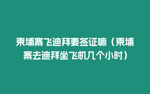 柬埔寨飛迪拜要簽證嘛（柬埔寨去迪拜坐飛機幾個小時）