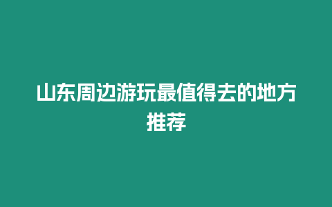 山東周邊游玩最值得去的地方推薦