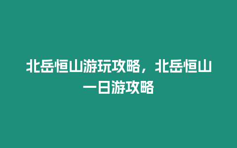 北岳恒山游玩攻略，北岳恒山一日游攻略