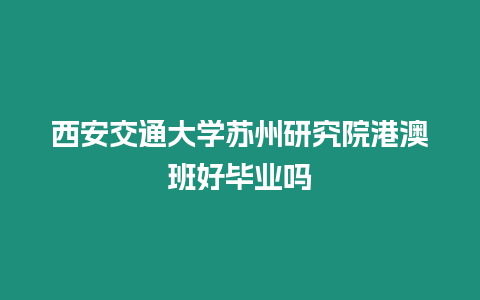 西安交通大學蘇州研究院港澳班好畢業嗎