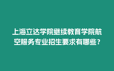 上海立達(dá)學(xué)院繼續(xù)教育學(xué)院航空服務(wù)專業(yè)招生要求有哪些？