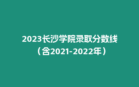 2023長沙學(xué)院錄取分?jǐn)?shù)線（含2021-2022年）