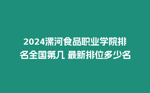 2024漯河食品職業學院排名全國第幾 最新排位多少名