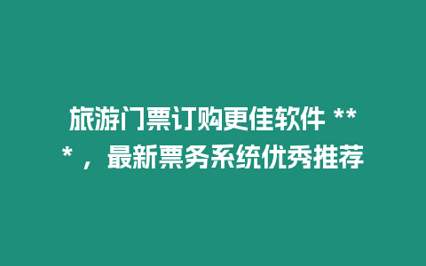 旅游門票訂購更佳軟件 *** ，最新票務系統優秀推薦