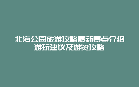 北海公園旅游攻略最新景點介紹游玩建議及游覽攻略