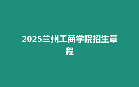 2025蘭州工商學(xué)院招生章程