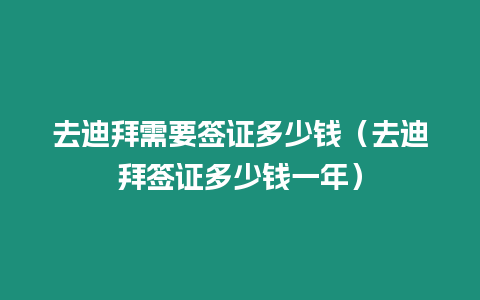 去迪拜需要簽證多少錢（去迪拜簽證多少錢一年）