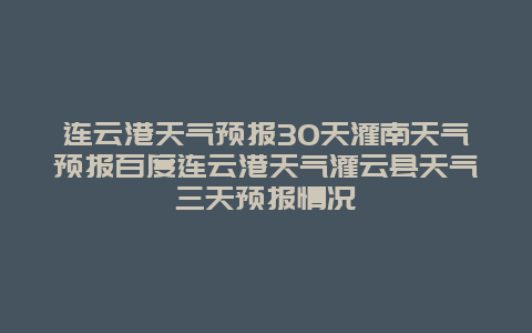 連云港天氣預(yù)報(bào)30天灌南天氣預(yù)報(bào)百度連云港天氣灌云縣天氣三天預(yù)報(bào)情況